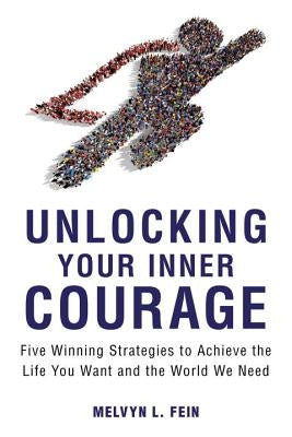 Unlocking Your Inner Courage: Five Winning Strategies to Achieve the Life You Want and the World We Need by Fein, Melvyn L.