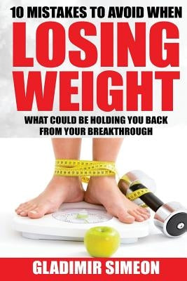 10 Mistakes to Avoid When Losing Weight: What Could Be Holding You Back From Your Breakthrough by Simeon, Gladimir