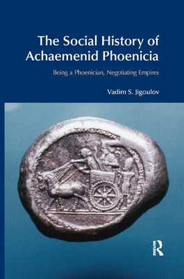 The Social History of Achaemenid Phoenicia: Being a Phoenician, Negotiating Empires by Jigoulov, Vadim S.