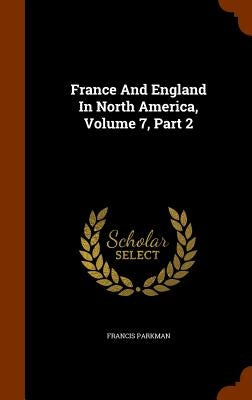 France And England In North America, Volume 7, Part 2 by Parkman, Francis