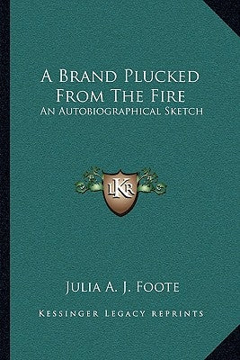 A Brand Plucked from the Fire: An Autobiographical Sketch by Foote, Julia A. J.