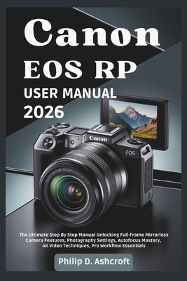 Canon EOS RP User Manual 2026: The Ultimate Step By Step Manual Unlocking Full-Frame Mirrorless Camera Features, Photography Settings, Autofocus Maste by Ashcroft, Philip D.