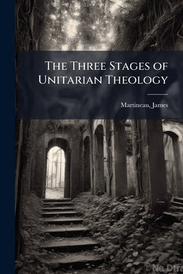 The Three Stages of Unitarian Theology by Martineau, James