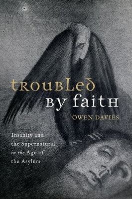 Troubled by Faith: Insanity and the Supernatural in the Age of the Asylum by Davies, Owen
