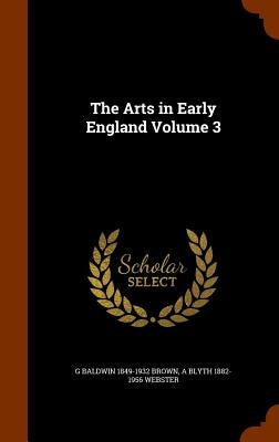 The Arts in Early England Volume 3 by Brown, G. Baldwin 1849-1932