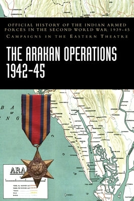 The Arakan Operations 1942-45: Official History of the Indian Armed Forces in the Second World War 1939-45 Campaigns in the Eastern Theatre by Ministry of Defence, India
