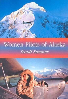 Women Pilots of Alaska: 37 Interviews and Profiles by Sumner, Sandi