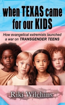 When Texas Came for Our Kids: How evangelical extremists launched a war on TRANSGENDER TEENS by Wilchins, Riki