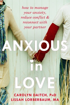Anxious in Love: How to Manage Your Anxiety, Reduce Conflict, & Reconnect with Your Partner by Daitch, Carolyn