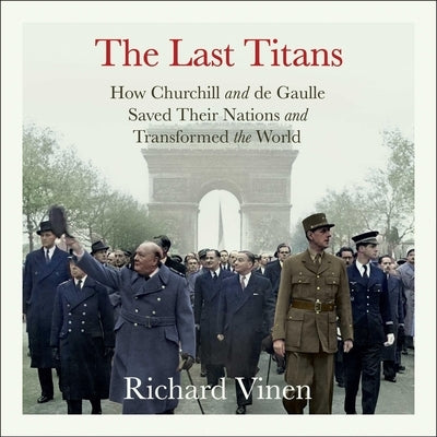 The Last Titans: How Churchill and de Gaulle Saved Their Nations and Transformed the World by Vinen, Richard