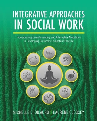 Integrative Approaches in Social Work: Incorporating Complementary and Alternative Modalities in Developing Culturally Competent Practice by Dilauro, Michelle D.
