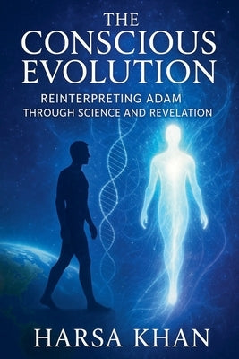 The Conscious Evolution: Reinterpreting Adam Through Science and Revelation by Khan, Harsa