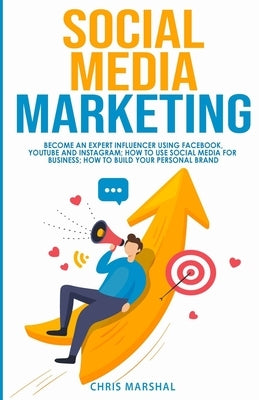 Social Media Marketing: Become an Expert Influencer Using Facebook, Youtube and Instagram; How to Use Social Media for Business; How to Build by Marshal, Chris