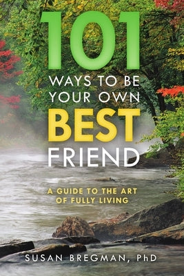 101 Ways to Be Your Own Best Friend: A Guide to the Art of Fully Living by Bregman, Susan