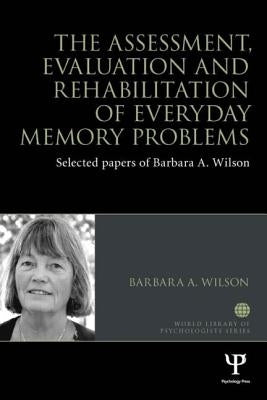The Assessment, Evaluation and Rehabilitation of Everyday Memory Problems: Selected papers of Barbara A. Wilson by Wilson, Barbara A.