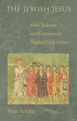 The Jewish Jesus: How Judaism and Christianity Shaped Each Other by Schäfer, Peter