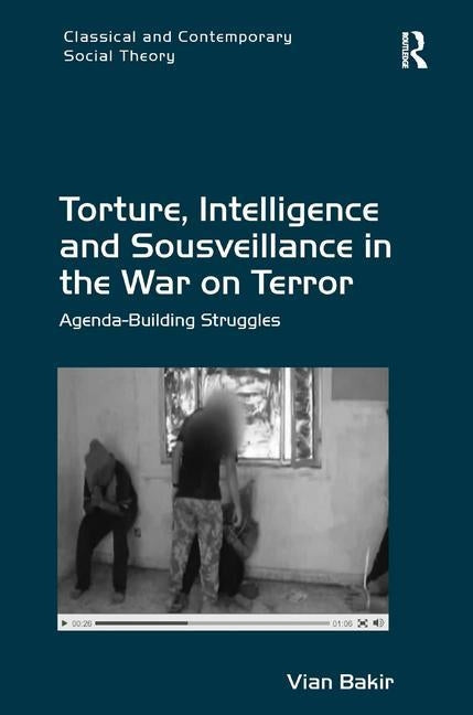 Torture, Intelligence and Sousveillance in the War on Terror: Agenda-Building Struggles by Bakir, Vian