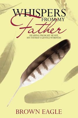 Whispers from My Father: Hearing from My Heart, My Father's Gentle Whispers by Eagle, Brown