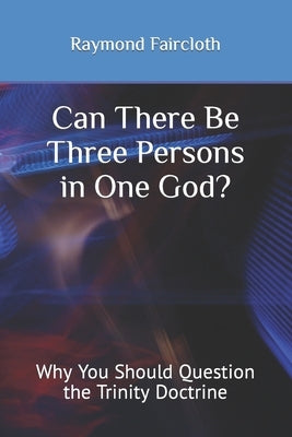 Can There Be Three Persons in One God?: Why You Should Question the Trinity Doctrine by Faircloth, Raymond Christopher