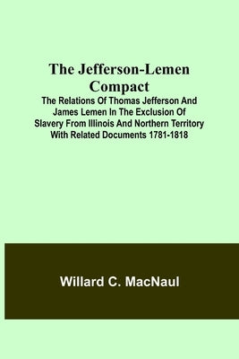 The Jefferson-Lemen Compact; The Relations of Thomas Jefferson and James Lemen in the Exclusion of Slavery from Illinois and Northern Territory with R by C. Macnaul, Willard