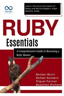 Ruby Essentials, A Comprehensive Guide to Becoming a Ruby Master: Learn the Core Concepts of Ruby and Build Elegant, High-Quality Code by Sanders, Rafael