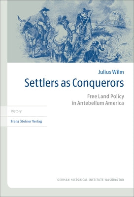 Settlers as Conquerors: Free Land Policy in Antebellum America by Wilm, Julius