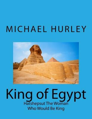 King of Egypt: Hatshepsut The Woman Who Would Be King by Hurley, Michael William