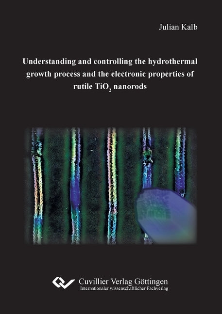 Understanding and controlling the hydrothermal growth process and the electronic properties of rutile TiO2 nanorods by Kalb, Julian
