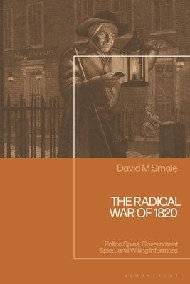 The Radical War of 1820: Police Spies, Government Spies, and Willing Informers by Smale, David M.