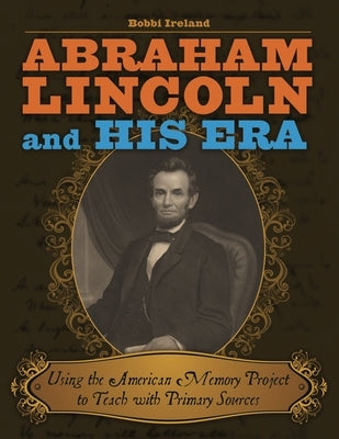 Abraham Lincoln and His Era: Using the American Memory Project to Teach with Primary Sources by Ireland, Bobbi