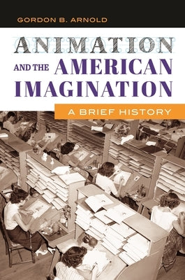 Animation and the American Imagination: A Brief History by Arnold, Gordon
