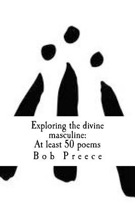 Exploring the divine masculine: At least 50 poems by Preece, Bob