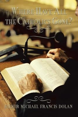 Where Have All the Catholics Gone? by Dolan, Father Michael Francis