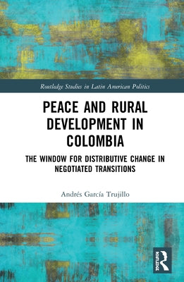 Peace and Rural Development in Colombia: The Window for Distributive Change in Negotiated Transitions by García Trujillo, Andrés