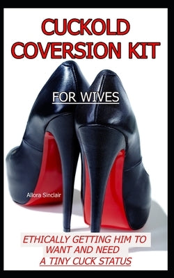 Cuckold Conversion Kit - For Wives: Ethically Getting Him To Want And Need A Tiny Cuck Status by Sinclair, Allora