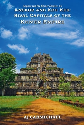 Angkor and Koh Ker: Rival Capitals of the Khmer Empire by Carmichael, Aj