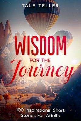 Wisdom For The Journey: 100 Inspirational Short Stories For Adults by Teller, Tale