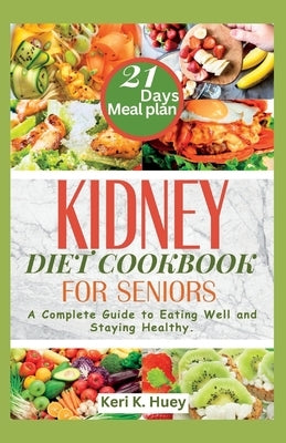 Kidney Diet Cookbook for Seniors: A Complete Guide to Eating Well and Staying Healthy. by Huey, Keri K.