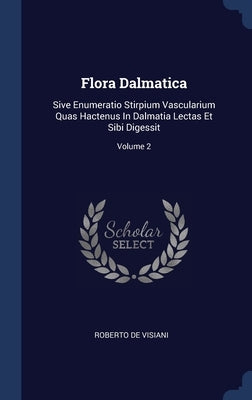 Flora Dalmatica: Sive Enumeratio Stirpium Vascularium Quas Hactenus In Dalmatia Lectas Et Sibi Digessit; Volume 2 by Visiani, Roberto De