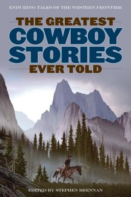 The Greatest Cowboy Stories Ever Told: Enduring Tales Of The Western Frontier by Brennan, Stephen