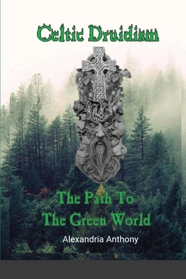 Celtic Druidism: The Path To The Green World by Anthony, Alexandria