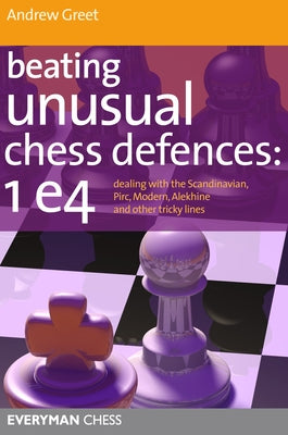 Beating Unusual Chess Defences: 1 E4: Dealing with the Scandinavian, Pirc, Modern, Alekhine and Other Tricky Lines by Greet, Andrew