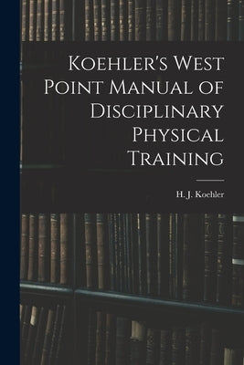 Koehler's West Point Manual of Disciplinary Physical Training by Koehler, H. J.