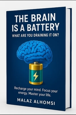 The Brain Is a Battery: What Are You Draining It On? Recharge your mind; focus your energy; master your life. by Alhomsi, Malaz