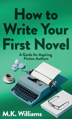 How To Write Your First Novel: A Guide For Aspiring Fiction Authors by Williams, M. K.