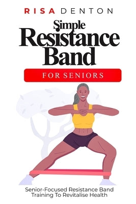 Simple Resistance Band for Seniors: Senior-Focused Resistance Band Training To Revitalise Health by Denton, Risa