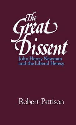 The Great Dissent: John Henry Newman and the Liberal Heresy by Pattison, Robert