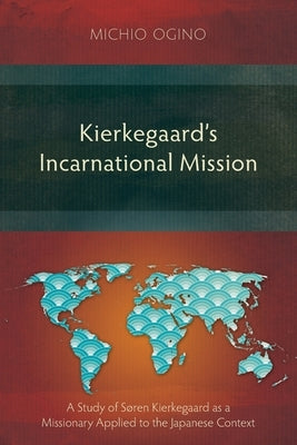 Kierkegaard's Incarnational Mission: A Study of Søren Kierkegaard as a Missionary Applied to the Japanese Context by Ogino, Michio