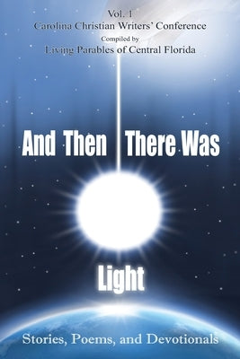 And Then There Was Light: Stories, Poems, and Devotionals by Florida, Living Parables of Central