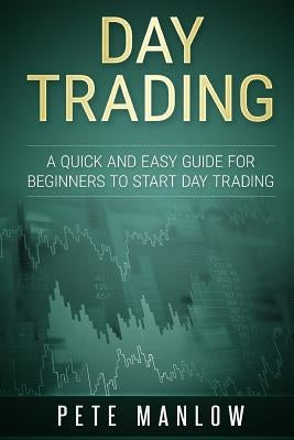 Day Trading: A Quick and Easy Guide for Beginners to Start Day Trading by Manlow, Pete